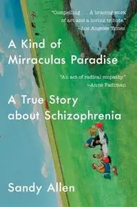 «A Kind of Mirraculas Paradise: A True Story About Schizophrenia» by Sandy Allen