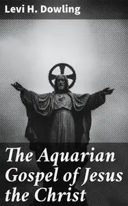 «The Aquarian Gospel of Jesus the Christ» by Levi Dowling