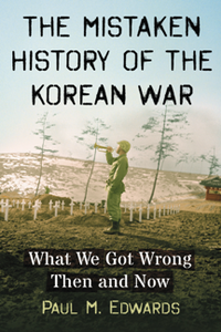 The Mistaken History of the Korean War : What We Got Wrong Then and Now