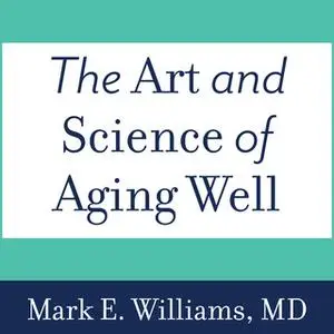 «The Art and Science of Aging Well: A Physician's Guide to a Healthy Body, Mind, and Spirit» by Mark E. Williams