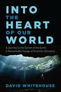 Into the Heart of Our World: A Journey to the Center of the Earth: A Remarkable Voyage of Scientific Discovery