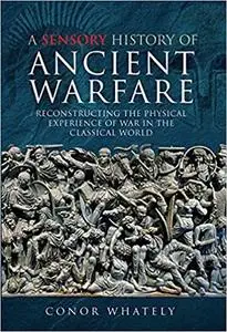 A Sensory History of Ancient Warfare: Reconstructing the Physical Experience of War in the Classical World
