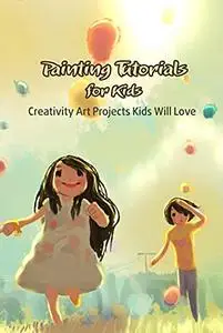 Painting Tutorials for Kids: Creativity Art Projects Kids Will Love: Creative Painting Projects for Kids