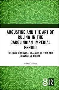 Augustine and the Art of Ruling in the Carolingian Imperial Period: Political Discourse in Alcuin of York and Hincmar of
