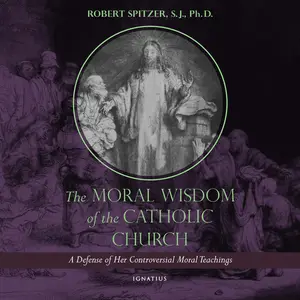 The Moral Wisdom of the Catholic Church: A Defense of Her Controversial Moral Teachings