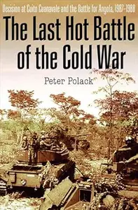 The Last Hot Battle of the Cold War: Decision at Cuito Cuanavale and the Battle for Angola, 1987–1988
