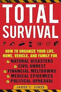 Total Survival: How to Organize Your Life, Home, Vehicle, and Family for Natural Disasters, Civil Unrest, Financial Melt