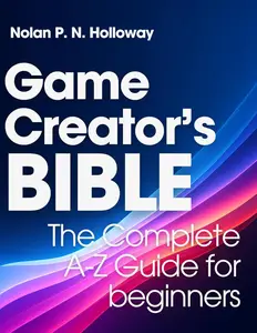 Game Creator’s Bible: The Complete A-Z Guide for beginners
