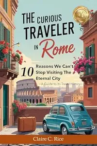 The Curious Traveler in Rome: 10 Reasons We Can't Stop Visiting The Eternal City - A Guide to Its Travel History