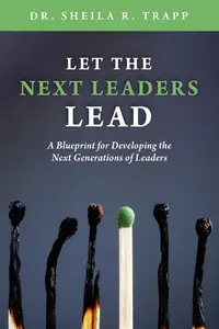 Let the Next Leaders Lead: A Blueprint for Developing the Next Generations of Leaders