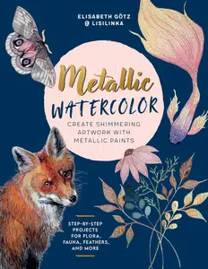 Metallic Watercolor: Create Shimmering Artwork with Metallic Paints - Step-by-Step Projects for Flora, Fauna, Feathers, and Mor