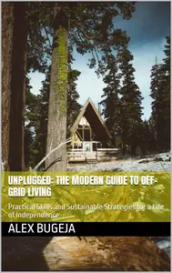 Unplugged: The Modern Guide to Off-Grid Living: Practical Skills and Sustainable Strategies for a Life of Independence