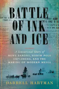 Battle of Ink and Ice: A Sensational Story of News Barons, North Pole Explorers, and the Making of Modern Media