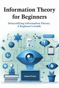 Information Theory for Beginners: Demystifying Information Theory. A Beginner's Guide