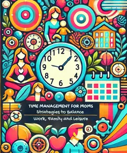 Time Management for Moms: Strategies to Balance Work, Family, and Leisure