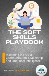 The Soft Skills Playbook Mastering the Art of Communication, Leadership, and Emotional Intelligence