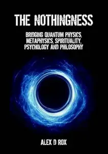 The Nothingness: Bridging Quantum Physics, Metaphysics, Spirituality, Psychology and Philosophy