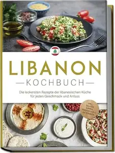 Libanon Kochbuch: Die leckersten Rezepte der libanesischen Küche für jeden Geschmack und Anlass - inkl. Salaten, Suppen