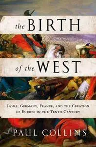 The Birth of the West: Rome, Germany, France, and the Creation of Europe in the Tenth Century