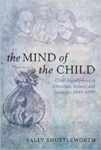 The Mind of the Child: Child Development in Literature, Science, and Medicine 1840-1900