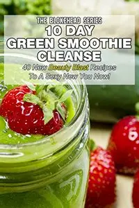 10 Day Green Smoothie Cleanse: 50 New Beauty Blast Recipes To A Sexy New You Now