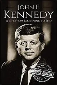 John F. Kennedy: A Life From Beginning to End (Biographies of US Presidents)