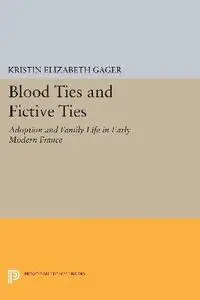Blood Ties and Fictive Ties: Adoption and Family Life in Early Modern France