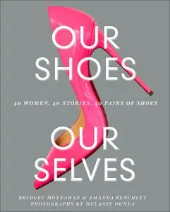 Our Shoes, Our Selves: 40 Women, 40 Stories, 40 Pairs of Shoes