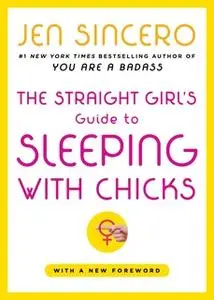 «The Straight Girl's Guide to Sleeping with Chicks» by Jen Sincero
