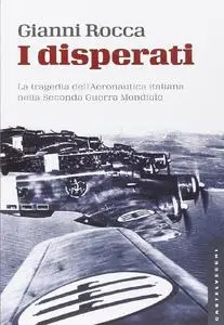 I disperati: La tragedia dell'Aeronautica italiana nella Seconda Guerra Mondiale - Gianni Rocca