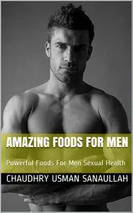 Amazing Foods For Men: Powerful Foods For Men Sexual Health