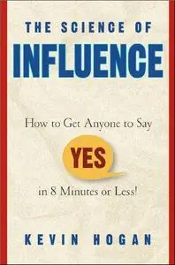 The Science of Influence: How to Get Anyone to Say “Yes” in 8 Minutes or Less!