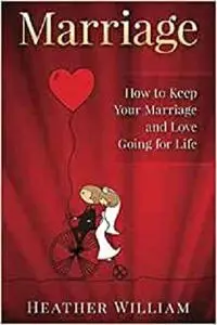 Marriage: How to Keep Your Marriage and Love Going for Life (Marriage, Marriage Book, Marriage Help, Marriage Guide)