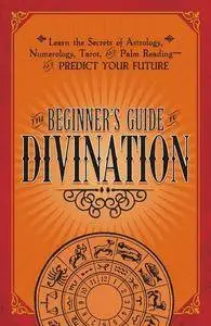 The Beginner's Guide to Divination: Learn the Secrets of Astrology, Numerology, Tarot, and Palm Reading...