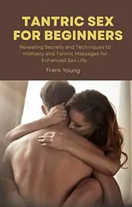 Tantric Sex for Beginners : Revealing Secrets and Techniques to Tantric Massages and Intimacy for Enhanced Sex Life