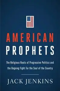 American Prophets: The Religious Roots of Progressive Politics and the Ongoing Fight for the Soul of the Country