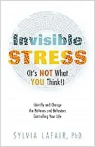 Invisible Stress (It's NOT What YOU Think!): Identify and Change the Patterns and Behaviors Controlling Your Life