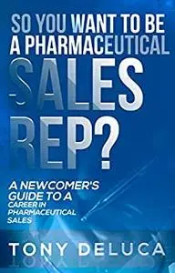 So you want to be a pharmaceutical sales rep?: A Newcomer's Guide to a Career in Pharmaceutical Sales