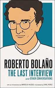 Roberto Bolano: The Last Interview: And Other Conversations