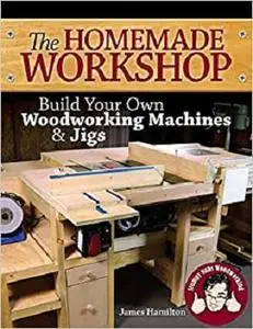 The Homemade Workshop: Build Your Own Woodworking Machines and Jigs