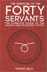 The Grimoire of The Forty Servants: The Complete Guide to the Magick and Divination System