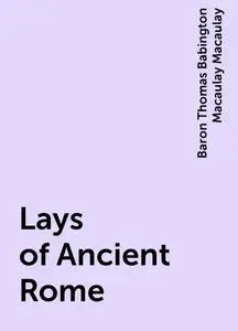 «Lays of Ancient Rome» by Baron Thomas Babington Macaulay Macaulay