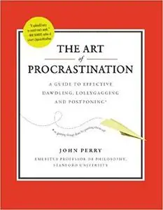 The Art of Procrastination: A Guide to Effective Dawdling, Lollygagging and Postponing