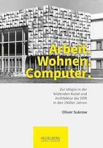 Arbeit. Wohnen. Computer.: Zur Utopie in der bildenden Kunst und Architektur der DDR in den 1960er Jahren