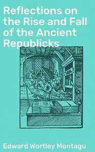«Reflections on the Rise and Fall of the Ancient Republicks» by Edward Wortley Montagu