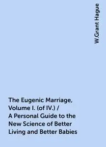 «The Eugenic Marriage, Volume I. (of IV.) / A Personal Guide to the New Science of Better Living and Better Babies» by W