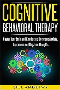 Cognitive Behavioral Therapy : Master Your Brain and Emotions to Overcome Anxiety, Depression and Negative Thoughts