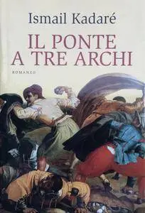 Ismail Kadaré - Il ponte a tre archi