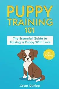 Puppy Training 101: The Essential Guide to Raising a Puppy With Love. Train Your Puppy and Raise the Perfect Dog Through Potty