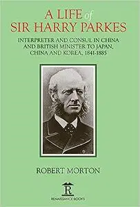 A Life of Sir Harry Parkes: British Minister to Japan, China and Korea, 1865-1885